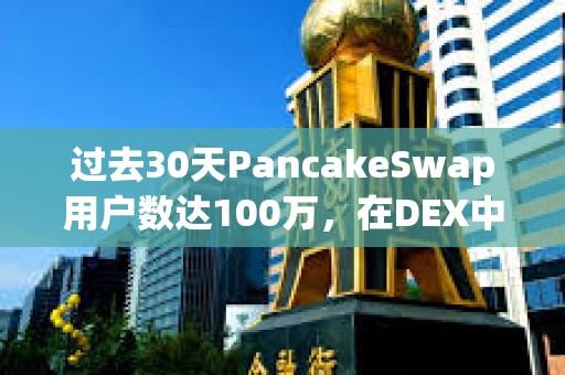 过去30天PancakeSwap用户数达100万，在DEX中居首