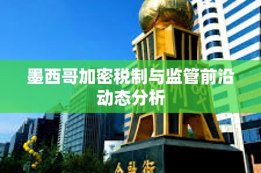 墨西哥加密税制与监管前沿动态分析