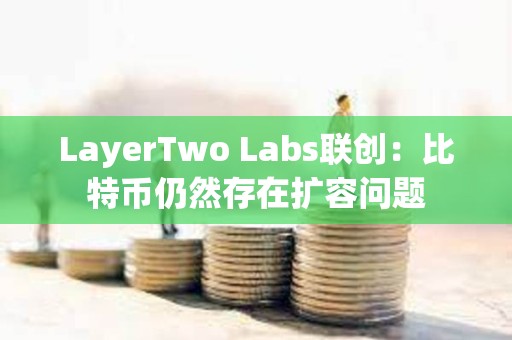 LayerTwo Labs联创：比特币仍然存在扩容问题