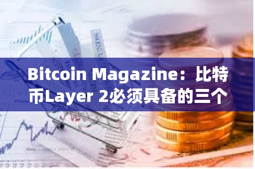 Bitcoin Magazine：比特币Layer 2必须具备的三个条件