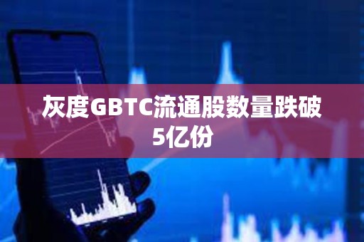 灰度GBTC流通股数量跌破5亿份
