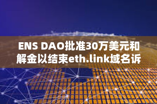 ENS DAO批准30万美元和解金以结束eth.link域名诉讼