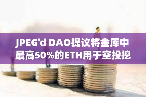 JPEG'd DAO提议将金库中最高50%的ETH用于空投挖矿