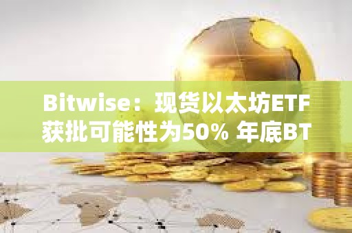 Bitwise：现货以太坊ETF获批可能性为50% 年底BTC将达到8.8万美元
