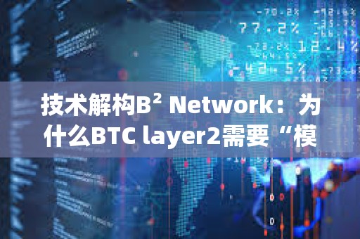 技术解构B² Network：为什么BTC layer2需要“模块化”？