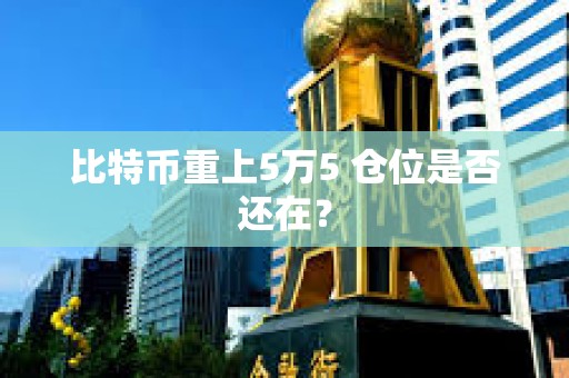 比特币重上5万5 仓位是否还在？