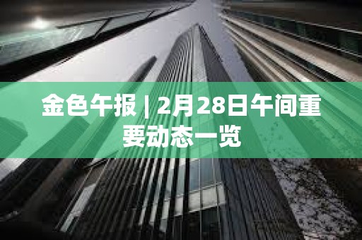 金色午报 | 2月28日午间重要动态一览 金色午报 | 2月28日午间重要动态一览