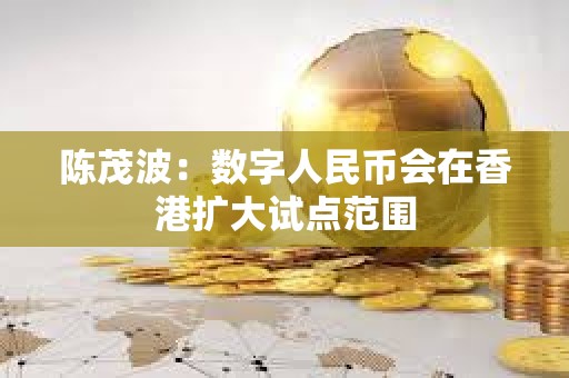 陈茂波：数字人民币会在香港扩大试点范围