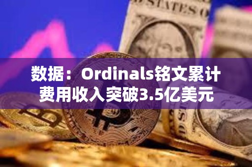 数据：Ordinals铭文累计费用收入突破3.5亿美元