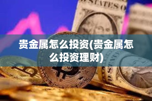 贵金属怎么投资(贵金属怎么投资理财)