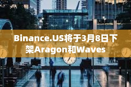 Binance.US将于3月8日下架Aragon和Waves