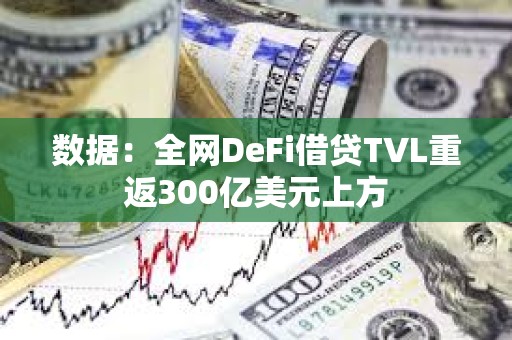 数据：全网DeFi借贷TVL重返300亿美元上方