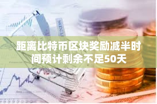 距离比特币区块奖励减半时间预计剩余不足50天