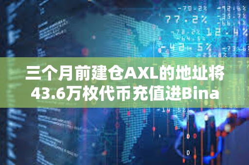 三个月前建仓AXL的地址将43.6万枚代币充值进Binance，浮盈72万美元