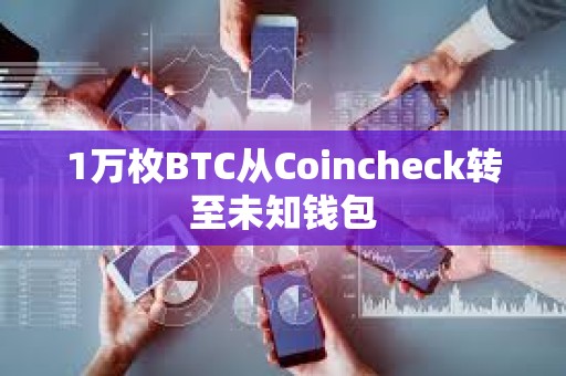 1万枚BTC从Coincheck转至未知钱包