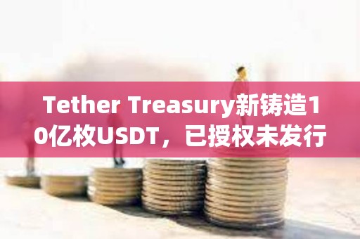 Tether Treasury新铸造10亿枚USDT，已授权未发行