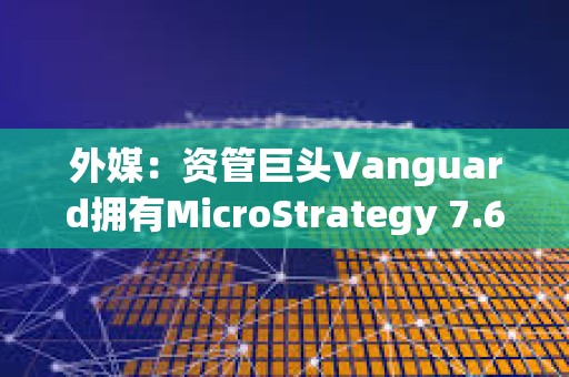 外媒：资管巨头Vanguard拥有MicroStrategy 7.6%股份