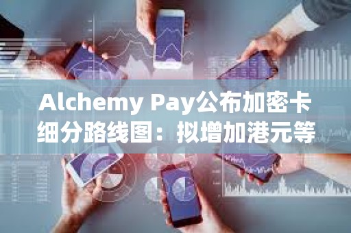 Alchemy Pay公布加密卡细分路线图：拟增加港元等主要货币支持