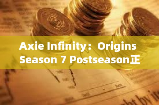 Axie Infinity：Origins Season 7 Postseason正式启动，第八季拟于两周后上线
