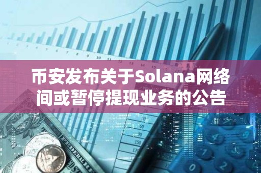 币安发布关于Solana网络间或暂停提现业务的公告