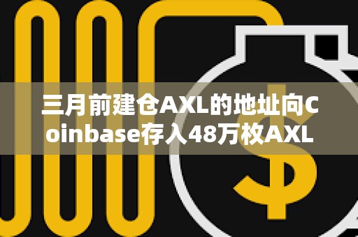 三月前建仓AXL的地址向Coinbase存入48万枚AXL