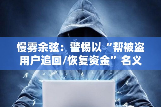 慢雾余弦：警惕以“帮被盗用户追回/恢复资金”名义的行骗