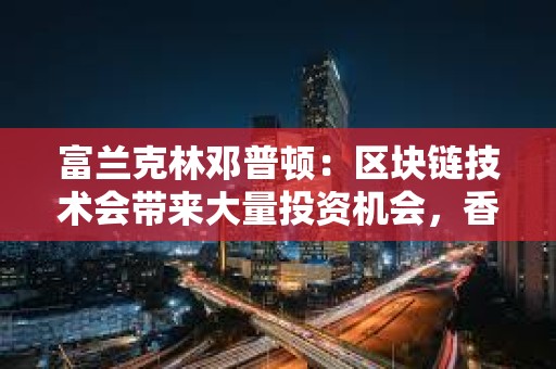 富兰克林邓普顿：区块链技术会带来大量投资机会，香港是投资策略的重要组成部分