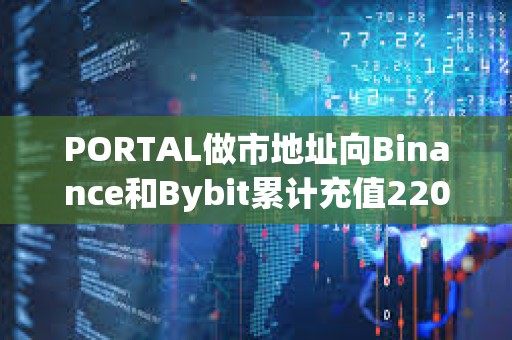 PORTAL做市地址向Binance和Bybit累计充值220万枚代币