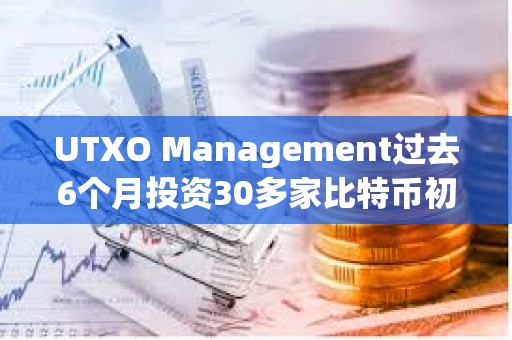 UTXO Management过去6个月投资30多家比特币初创公司