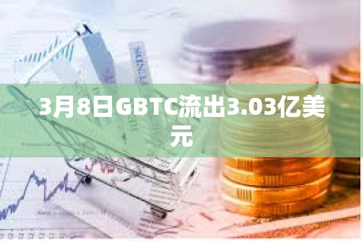 3月8日GBTC流出3.03亿美元