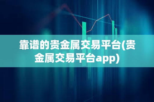 靠谱的贵金属交易平台(贵金属交易平台app)