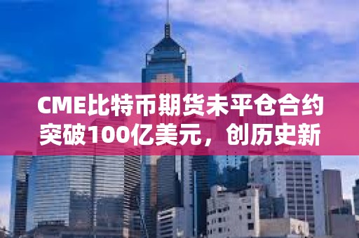 CME比特币期货未平仓合约突破100亿美元，创历史新高
