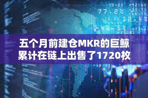 五个月前建仓MKR的巨鲸累计在链上出售了1720枚MKR