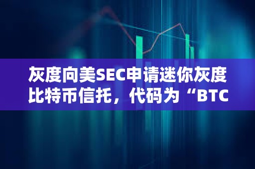 灰度向美SEC申请迷你灰度比特币信托，代码为“BTC”