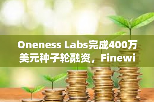 Oneness Labs完成400万美元种子轮融资，Finewill Capital等参投