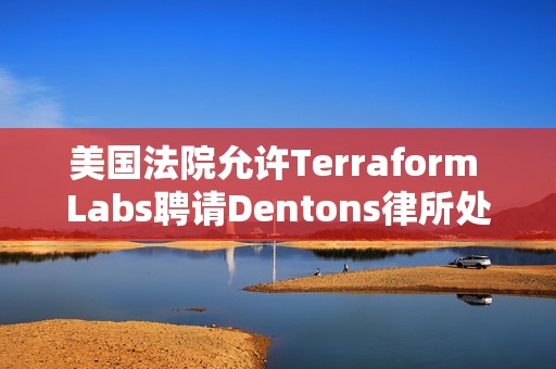 美国法院允许Terraform Labs聘请Dentons律所处理破产案