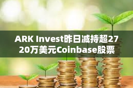 ARK Invest昨日减持超2720万美元Coinbase股票