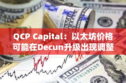 QCP Capital：以太坊价格可能在Decun升级出现调整