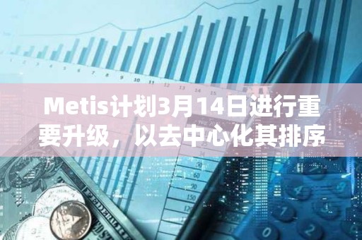 Metis计划3月14日进行重要升级，以去中心化其排序器