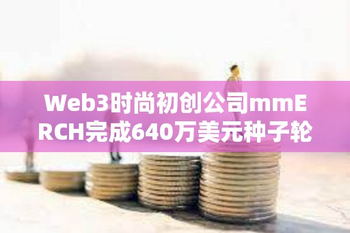 Web3时尚初创公司mmERCH完成640万美元种子轮融资
