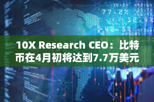 10X Research CEO：比特币在4月初将达到7.7万美元
