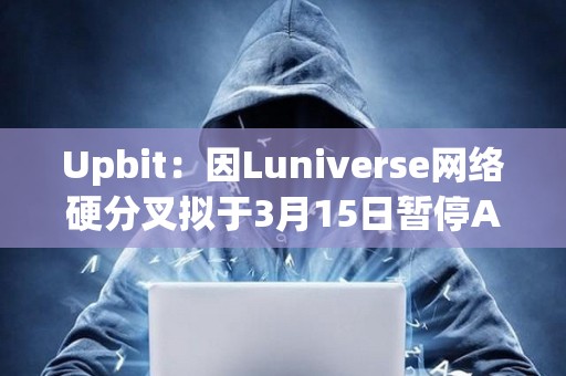 Upbit：因Luniverse网络硬分叉拟于3月15日暂停AHT、MLK、MOC充提币