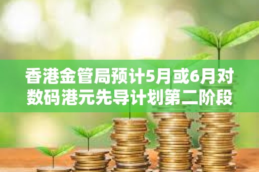 香港金管局预计5月或6月对数码港元先导计划第二阶段申请机构进行面试