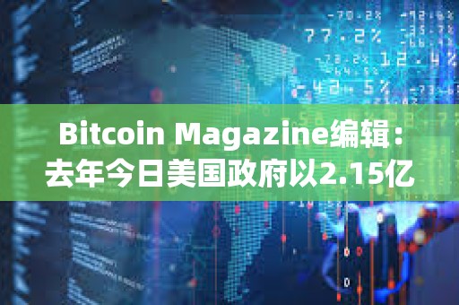 Bitcoin Magazine编辑：去年今日美国政府以2.15亿美元售出9,800枚BTC，今日价值7亿美元