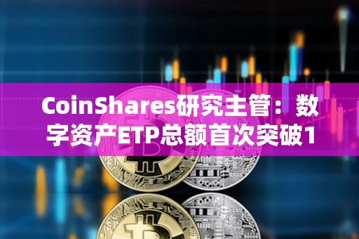 CoinShares研究主管：数字资产ETP总额首次突破1000亿美元大关
