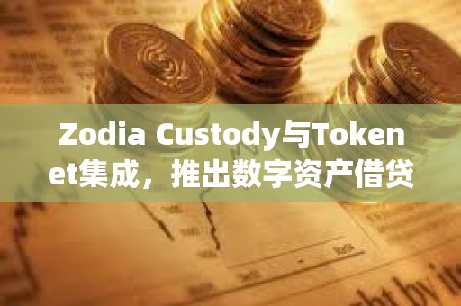 Zodia Custody与Tokenet集成，推出数字资产借贷解决方案Collaborative Protect