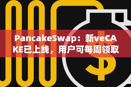 PancakeSwap：新veCAKE已上线，用户可每周领取veCAKE池奖励并获得收益分成