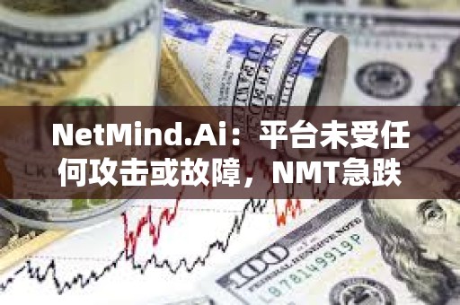 NetMind.Ai：平台未受任何攻击或故障，NMT急跌或为某早期挖矿者遭攻击后抛售