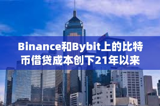 Binance和Bybit上的比特币借贷成本创下21年以来的最高水平