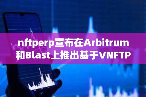 nftperp宣布在Arbitrum和Blast上推出基于VNFTP的AMM奖励